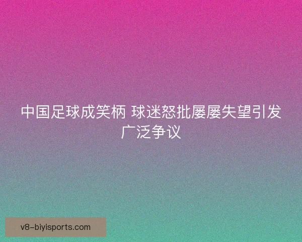 中国足球成笑柄 球迷怒批屡屡失望引发广泛争议