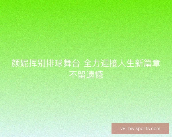 颜妮挥别排球舞台 全力迎接人生新篇章不留遗憾