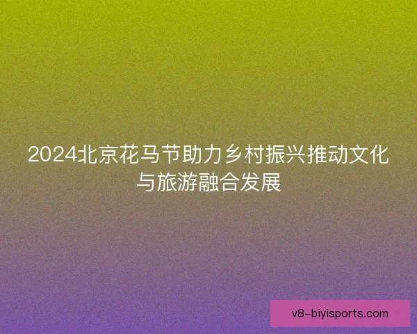 2024北京花马节助力乡村振兴推动文化与旅游融合发展