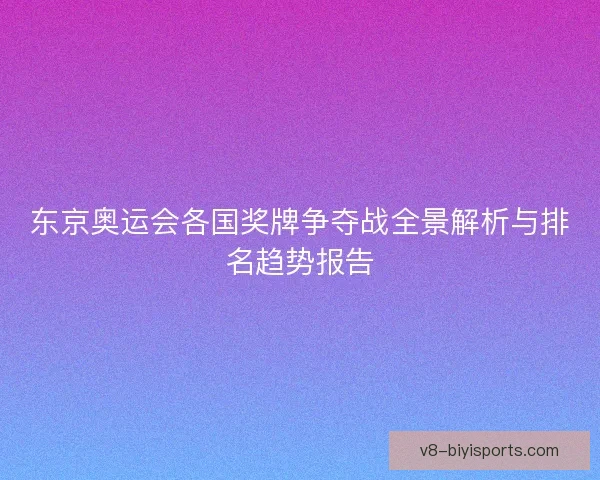 东京奥运会各国奖牌争夺战全景解析与排名趋势报告